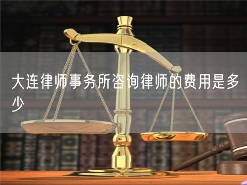 大連律師事務(wù)所咨詢律師的費(fèi)用是多少
