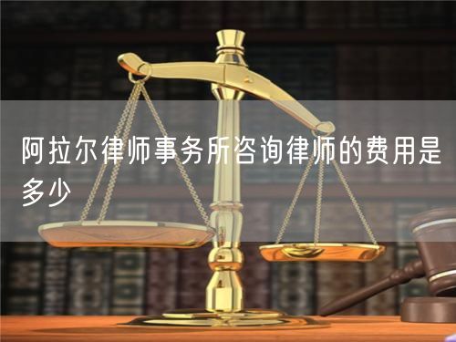 阿拉爾律師事務(wù)所咨詢律師的費(fèi)用是多少