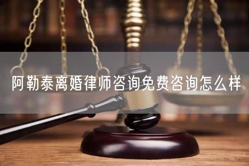 阿勒泰離婚律師咨詢免費咨詢怎么樣