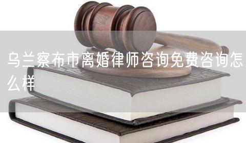 烏蘭察布市離婚律師咨詢免費咨詢怎么樣
