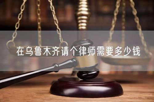 在烏魯木齊請個(gè)律師需要多少錢