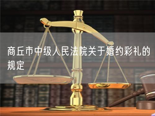 商丘市中級(jí)人民法院關(guān)于婚約彩禮的規(guī)定