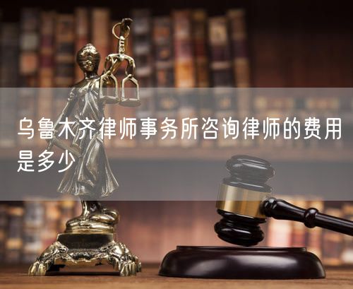 烏魯木齊律師事務(wù)所咨詢律師的費(fèi)用是多少