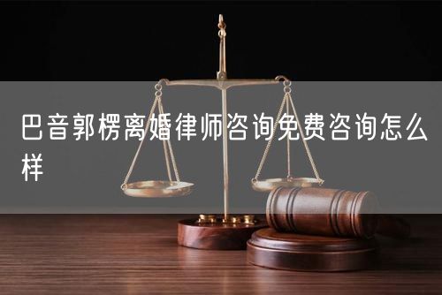 巴音郭楞離婚律師咨詢免費(fèi)咨詢怎么樣