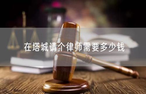 在塔城請(qǐng)個(gè)律師需要多少錢
