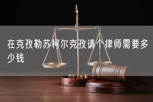 在克孜勒蘇柯?tīng)柨俗握?qǐng)個(gè)律師需要多少錢(qián)