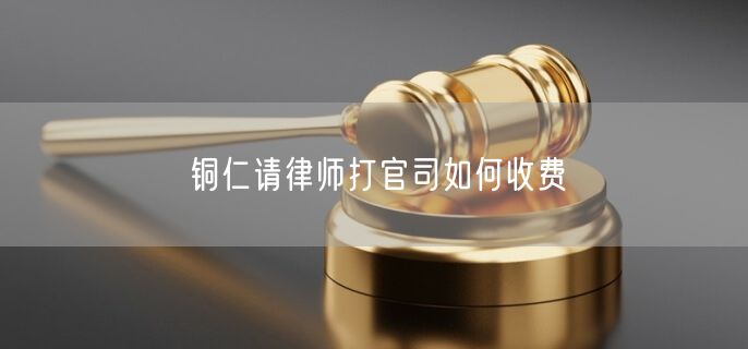 銅仁請律師打官司如何收費