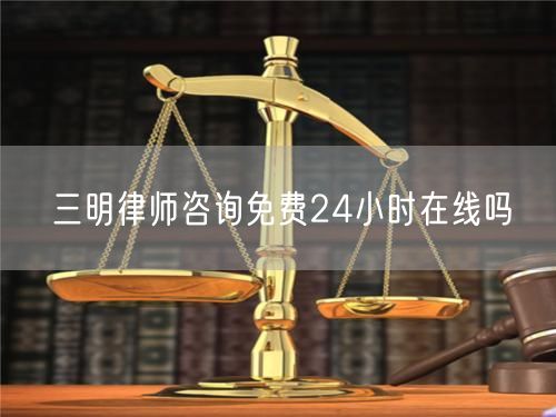 三明律師咨詢免費(fèi)24小時在線嗎