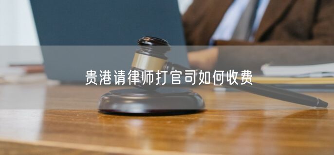 貴港請(qǐng)律師打官司如何收費(fèi)
