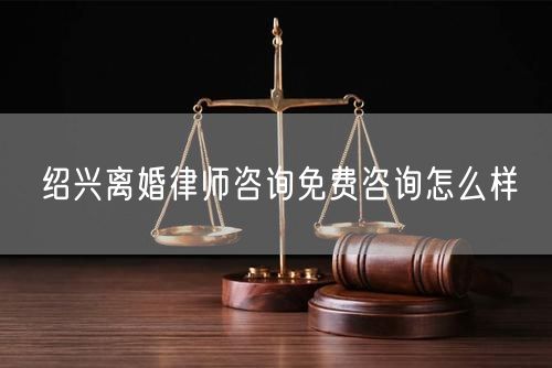 紹興離婚律師咨詢免費咨詢怎么樣
