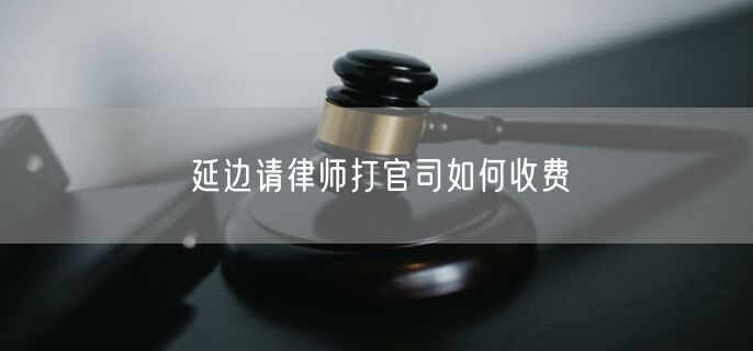 延邊請(qǐng)律師打官司如何收費(fèi)