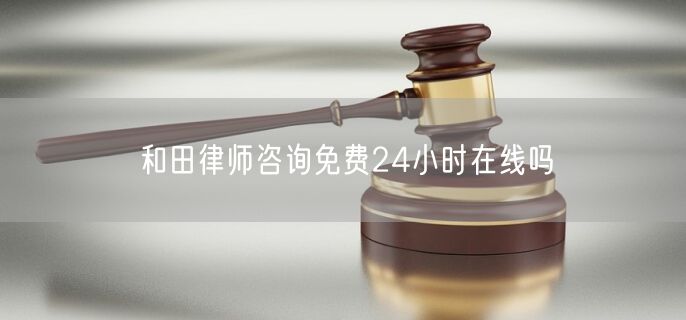 和田律師咨詢(xún)免費(fèi)24小時(shí)在線嗎