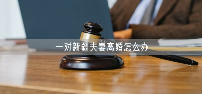 一對(duì)新疆夫妻離婚怎么辦