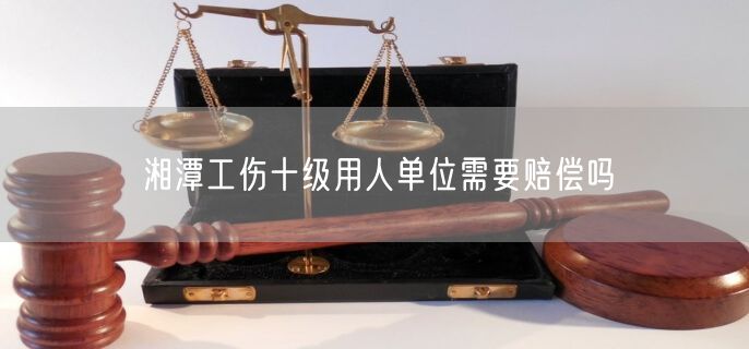 湘潭工傷十級用人單位需要賠償嗎