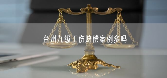 臺(tái)州九級(jí)工傷賠償案例多嗎