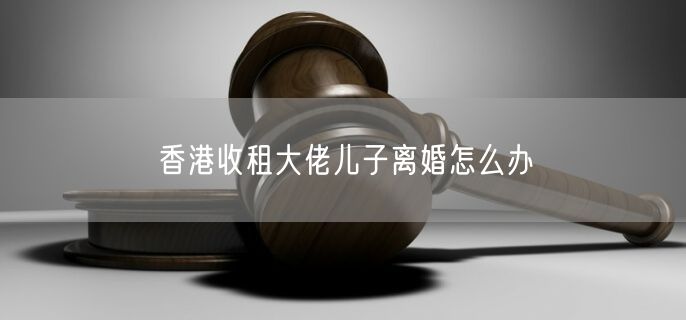 香港收租大佬兒子離婚怎么辦