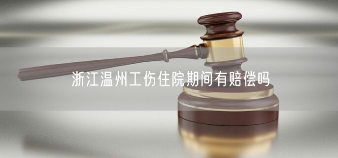 浙江溫州工傷住院期間有賠償嗎