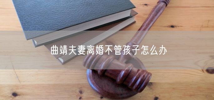曲靖夫妻離婚不管孩子怎么辦