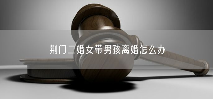 荊門二婚女帶男孩離婚怎么辦