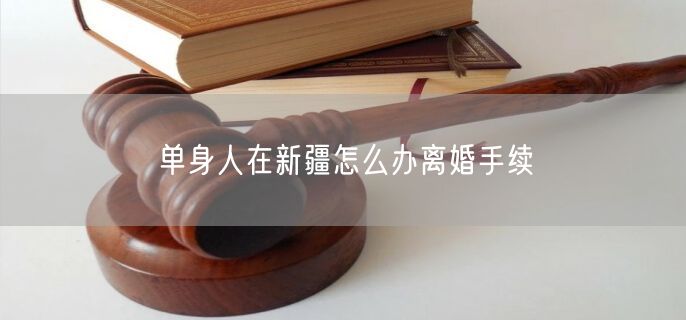 單身人在新疆怎么辦離婚手續(xù)
