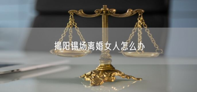 揭陽錫場離婚女人怎么辦
