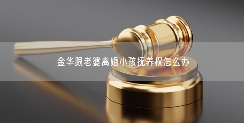 金華跟老婆離婚小孩撫養(yǎng)權(quán)怎么辦
