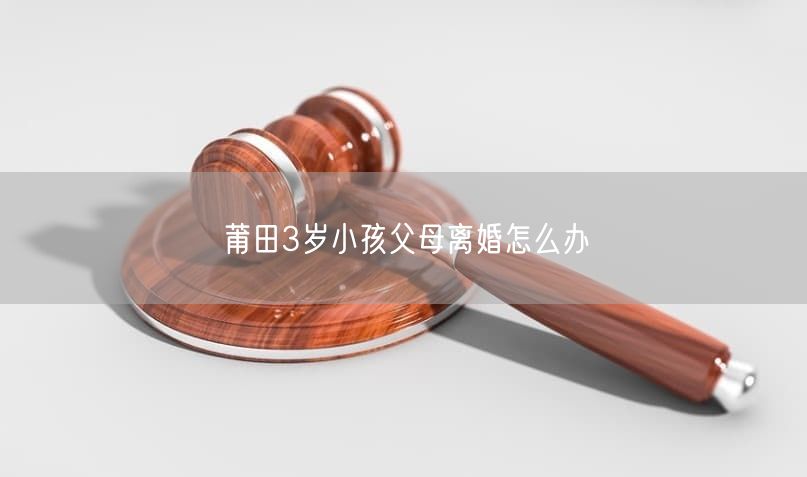 莆田3歲小孩父母離婚怎么辦