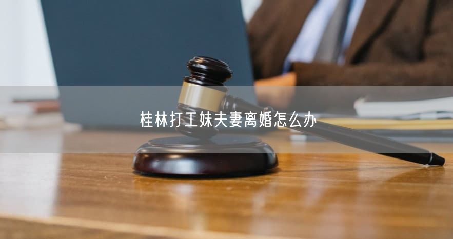 桂林打工妹夫妻離婚怎么辦