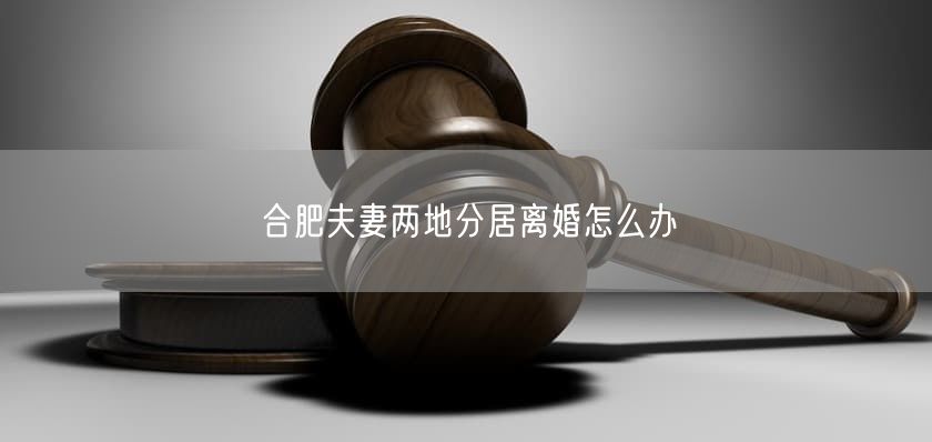 合肥夫妻兩地分居離婚怎么辦